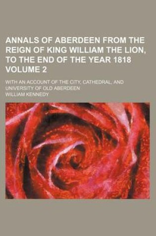 Cover of Annals of Aberdeen from the Reign of King William the Lion, to the End of the Year 1818 Volume 2; With an Account of the City, Cathedral, and University of Old Aberdeen