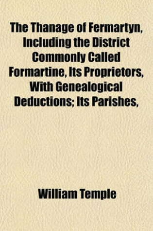 Cover of The Thanage of Fermartyn, Including the District Commonly Called Formartine, Its Proprietors, with Genealogical Deductions; Its Parishes,