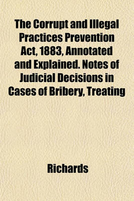 Book cover for The Corrupt and Illegal Practices Prevention ACT, 1883, Annotated and Explained. Notes of Judicial Decisions in Cases of Bribery, Treating