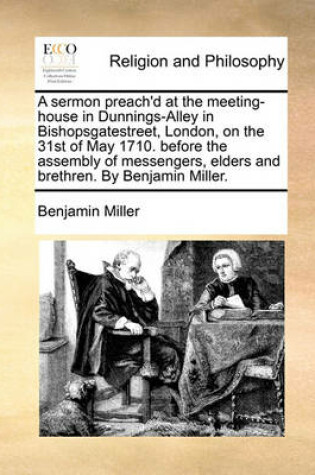 Cover of A Sermon Preach'd at the Meeting-House in Dunnings-Alley in Bishopsgatestreet, London, on the 31st of May 1710. Before the Assembly of Messengers, Elders and Brethren. by Benjamin Miller.