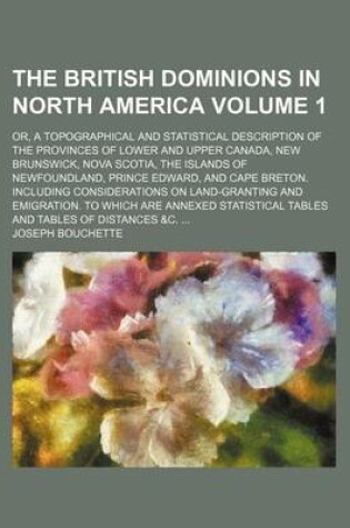 Cover of The British Dominions in North America Volume 1; Or, a Topographical and Statistical Description of the Provinces of Lower and Upper Canada, New Brunswick, Nova Scotia, the Islands of Newfoundland, Prince Edward, and Cape Breton. Including Considerations