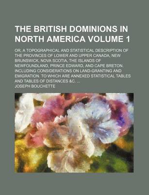 Book cover for The British Dominions in North America Volume 1; Or, a Topographical and Statistical Description of the Provinces of Lower and Upper Canada, New Brunswick, Nova Scotia, the Islands of Newfoundland, Prince Edward, and Cape Breton. Including Considerations