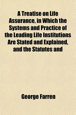 Book cover for A Treatise on Life Assurance, in Which the Systems and Practice of the Leading Life Institutions Are Stated and Explained, and the Statutes and