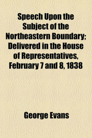 Cover of Speech Upon the Subject of the Northeastern Boundary; Delivered in the House of Representatives, February 7 and 8, 1838