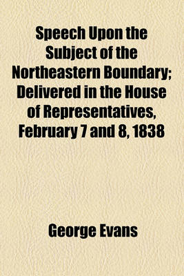 Book cover for Speech Upon the Subject of the Northeastern Boundary; Delivered in the House of Representatives, February 7 and 8, 1838