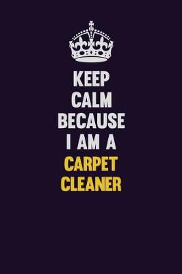 Book cover for Keep Calm Because I Am A Carpet Cleaner