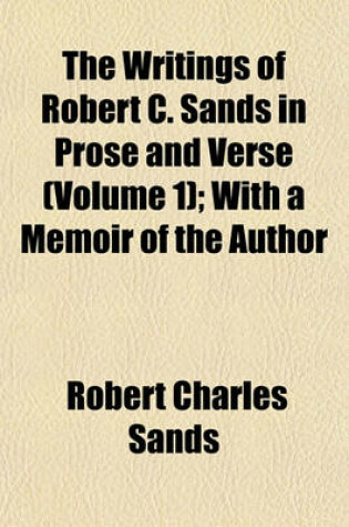 Cover of The Writings of Robert C. Sands in Prose and Verse (Volume 1); With a Memoir of the Author