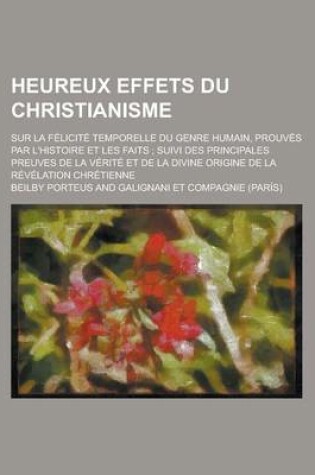 Cover of Heureux Effets Du Christianisme; Sur La Felicite Temporelle Du Genre Humain, Prouves Par L'Histoire Et Les Faits; Suivi Des Principales Preuves de La