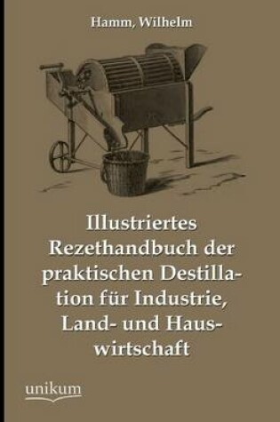 Cover of Illustriertes Rezepthandbuch Der Praktischen Destillation Fur Industrie, Land- Und Hauswirtschaft