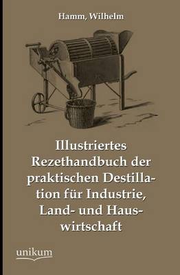 Book cover for Illustriertes Rezepthandbuch Der Praktischen Destillation Fur Industrie, Land- Und Hauswirtschaft