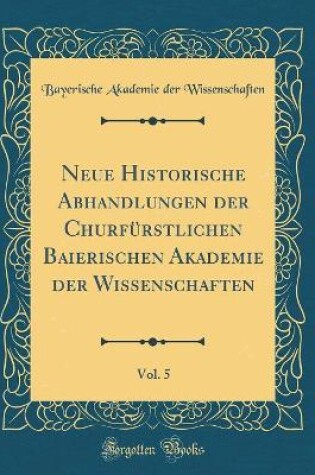 Cover of Neue Historische Abhandlungen der Churfürstlichen Baierischen Akademie der Wissenschaften, Vol. 5 (Classic Reprint)