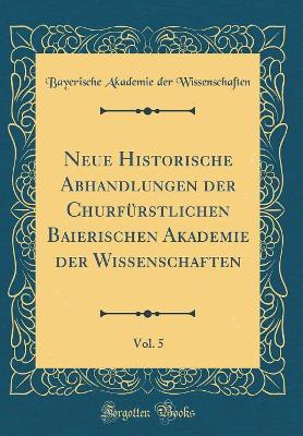 Book cover for Neue Historische Abhandlungen der Churfürstlichen Baierischen Akademie der Wissenschaften, Vol. 5 (Classic Reprint)