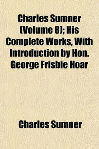 Cover of Charles Sumner (Volume 8); His Complete Works, with Introduction by Hon. George Frisbie Hoar