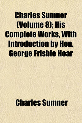 Book cover for Charles Sumner (Volume 8); His Complete Works, with Introduction by Hon. George Frisbie Hoar