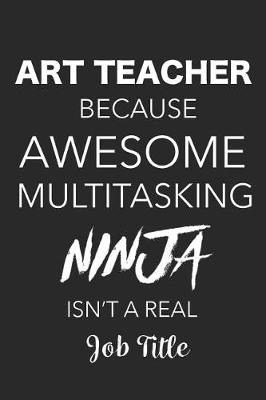 Book cover for Art Teacher Because Awesome Multitasking Ninja Isn't A Real Job Title