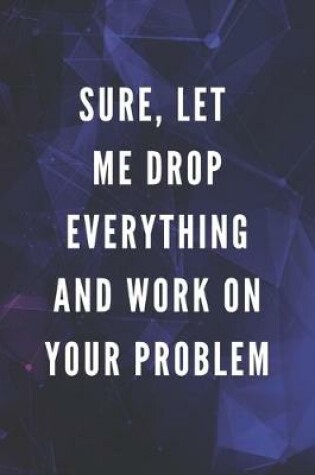 Cover of Sure, Let Me Drop Everything And Work On Your Problem