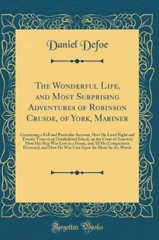 Cover of The Wonderful Life, and Most Surprising Adventures of Robinson Crusoe, of York, Mariner: Containing a Full and Particular Account, How He Lived Eight and Twenty Years in an Uninhabited Island, on the Coast of America; How His Ship Was Lost in a Storm, and