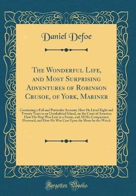 Book cover for The Wonderful Life, and Most Surprising Adventures of Robinson Crusoe, of York, Mariner: Containing a Full and Particular Account, How He Lived Eight and Twenty Years in an Uninhabited Island, on the Coast of America; How His Ship Was Lost in a Storm, and