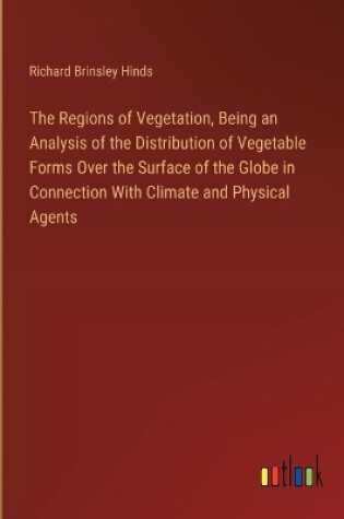 Cover of The Regions of Vegetation, Being an Analysis of the Distribution of Vegetable Forms Over the Surface of the Globe in Connection With Climate and Physical Agents