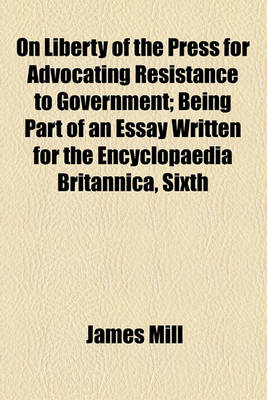 Book cover for On Liberty of the Press for Advocating Resistance to Government; Being Part of an Essay Written for the Encyclopaedia Britannica, Sixth