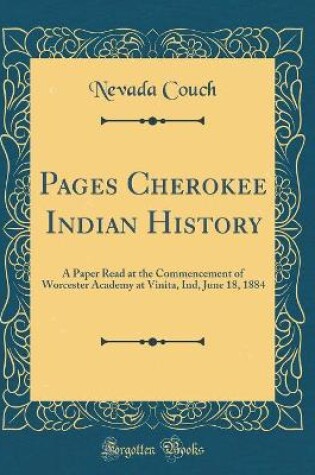 Cover of Pages Cherokee Indian History: A Paper Read at the Commencement of Worcester Academy at Vinita, Ind, June 18, 1884 (Classic Reprint)