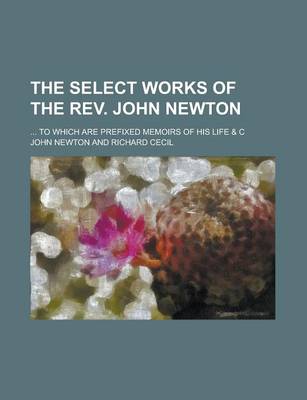 Book cover for The Select Works of the REV. John Newton; ... to Which Are Prefixed Memoirs of His Life & C