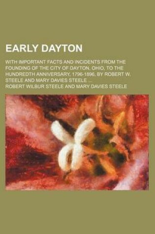 Cover of Early Dayton; With Important Facts and Incidents from the Founding of the City of Dayton, Ohio, to the Hundredth Anniversary, 1796-1896, by Robert W. Steele and Mary Davies Steele