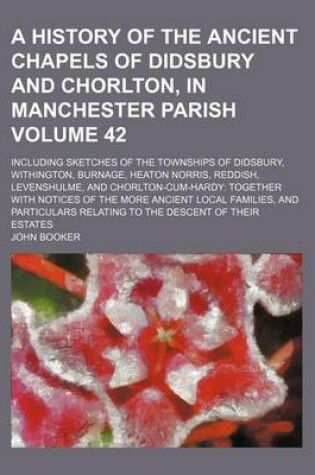 Cover of A History of the Ancient Chapels of Didsbury and Chorlton, in Manchester Parish; Including Sketches of the Townships of Didsbury, Withington, Burnage, Heaton Norris, Reddish, Levenshulme, and Chorlton-Cum-Hardy Together with Volume 42