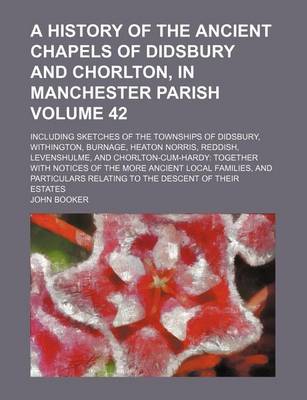Book cover for A History of the Ancient Chapels of Didsbury and Chorlton, in Manchester Parish; Including Sketches of the Townships of Didsbury, Withington, Burnage, Heaton Norris, Reddish, Levenshulme, and Chorlton-Cum-Hardy Together with Volume 42