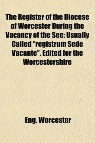 Cover of The Register of the Diocese of Worcester During the Vacancy of the See; Usually Called "Registrum Sede Vacante." Edited for the Worcestershire