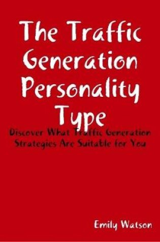 Cover of The Traffic Generation Personality Type: Discover What Traffic Generation Strategies Are Suitable for You