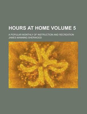 Book cover for Hours at Home; A Popular Monthly of Instruction and Recreation Volume 5