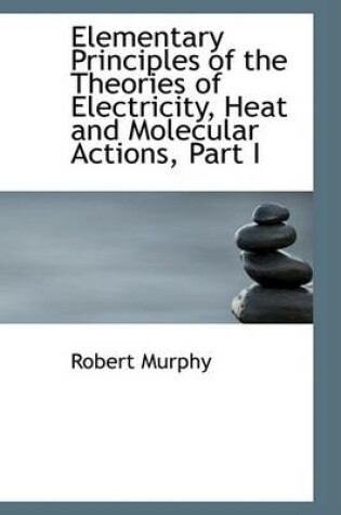 Cover of Elementary Principles of the Theories of Electricity, Heat and Molecular Actions, Part I