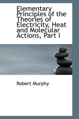 Book cover for Elementary Principles of the Theories of Electricity, Heat and Molecular Actions, Part I