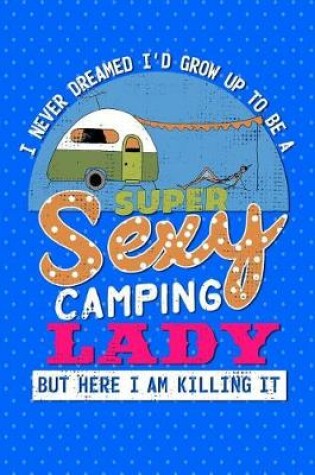Cover of I Never Dreamed I'd Grow Up To Be A Super Sexy Camping Lady But Here I am Killing It