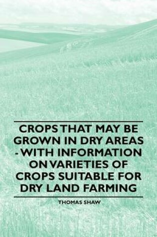 Cover of Crops That May be Grown in Dry Areas - With Information on Varieties of Crops Suitable for Dry Land Farming