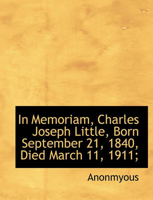 Book cover for In Memoriam, Charles Joseph Little, Born September 21, 1840, Died March 11, 1911;