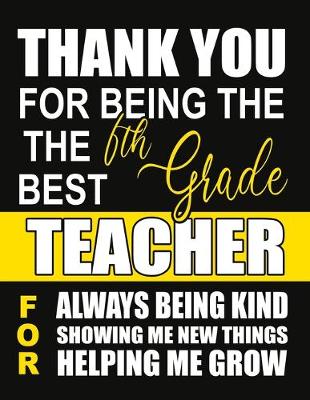 Book cover for Thank You for Being the Best 6th Grade Teacher For Always Being Kind Showing Me New Things Helping Me Grow