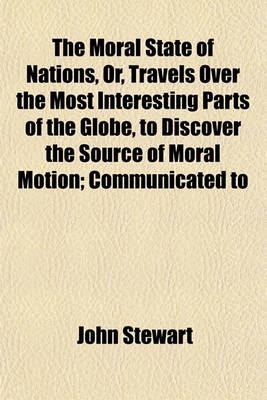 Book cover for The Moral State of Nations, Or, Travels Over the Most Interesting Parts of the Globe, to Discover the Source of Moral Motion; Communicated to
