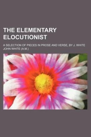 Cover of The Elementary Elocutionist; A Selection of Pieces in Prose and Verse, by J. White