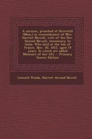 Cover of A Sermon, Preached at Haverhill (Mass.) in Remembrance of Mrs. Harriet Newell, Wife of the REV. Samuel Newell, Missionary to India. Who Died at the Isle of France, Nov. 30, 1812, Aged 19 Years. to Which Are Added Memoirs of Her Life - Primary Source Edition