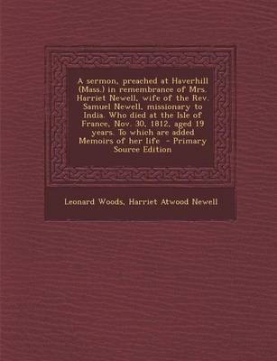 Book cover for A Sermon, Preached at Haverhill (Mass.) in Remembrance of Mrs. Harriet Newell, Wife of the REV. Samuel Newell, Missionary to India. Who Died at the Isle of France, Nov. 30, 1812, Aged 19 Years. to Which Are Added Memoirs of Her Life - Primary Source Edition