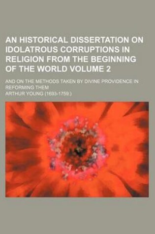 Cover of An Historical Dissertation on Idolatrous Corruptions in Religion from the Beginning of the World Volume 2; And on the Methods Taken by Divine Providence in Reforming Them