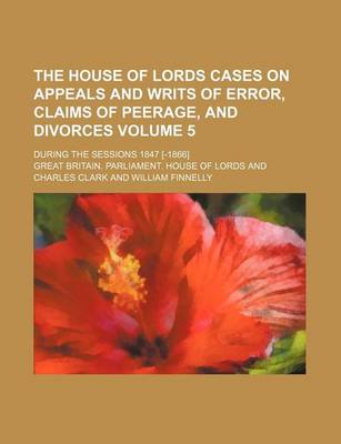 Book cover for The House of Lords Cases on Appeals and Writs of Error, Claims of Peerage, and Divorces; During the Sessions 1847 [-1866] Volume 5