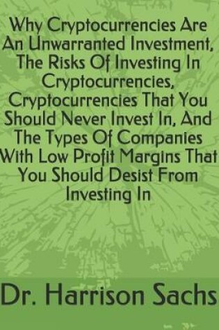 Cover of Why Cryptocurrencies Are An Unwarranted Investment, The Risks Of Investing In Cryptocurrencies, Cryptocurrencies That You Should Never Invest In, And The Types Of Companies With Low Profit Margins That You Should Desist From Investing In