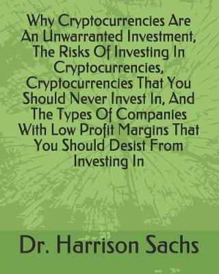 Book cover for Why Cryptocurrencies Are An Unwarranted Investment, The Risks Of Investing In Cryptocurrencies, Cryptocurrencies That You Should Never Invest In, And The Types Of Companies With Low Profit Margins That You Should Desist From Investing In