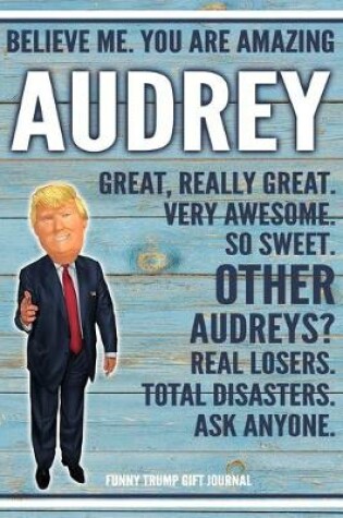 Cover of Believe Me. You Are Amazing Audrey Great, Really Great. Very Awesome. So Sweet. Other Audreys? Real Losers. Total Disasters. Ask Anyone. Funny Trump Gift Journal