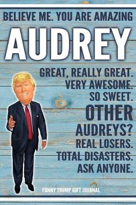 Book cover for Believe Me. You Are Amazing Audrey Great, Really Great. Very Awesome. So Sweet. Other Audreys? Real Losers. Total Disasters. Ask Anyone. Funny Trump Gift Journal