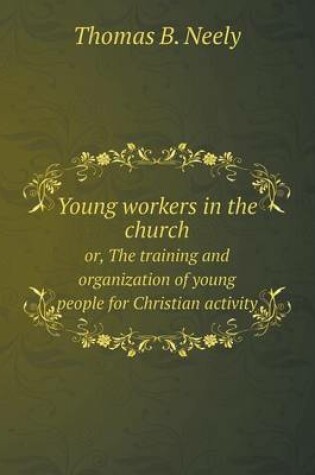 Cover of Young workers in the church or, The training and organization of young people for Christian activity