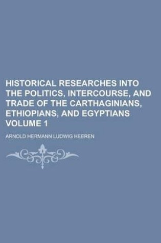 Cover of Historical Researches Into the Politics, Intercourse, and Trade of the Carthaginians, Ethiopians, and Egyptians Volume 1